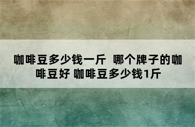 咖啡豆多少钱一斤  哪个牌子的咖啡豆好 咖啡豆多少钱1斤